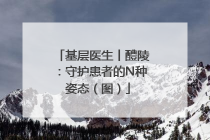基层医生丨醴陵：守护患者的N种姿态（图）