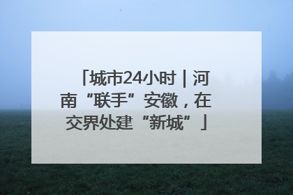 城市24小时｜河南“联手”安徽，在交界处建“新城”