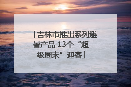吉林市推出系列避暑产品 13个“超级周末”迎客