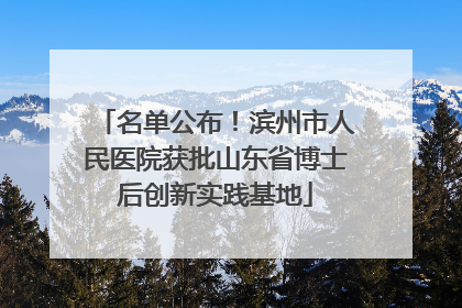 名单公布！滨州市人民医院获批山东省博士后创新实践基地