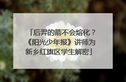后羿的箭不会熔化？《阳光少年报》讲师为新乡红旗区学生解密