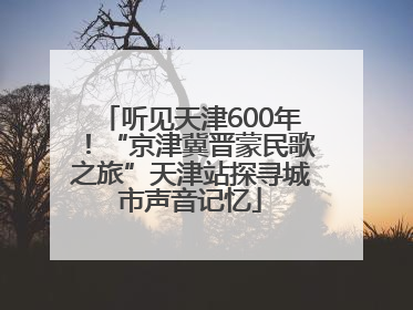 听见天津600年！“京津冀晋蒙民歌之旅”天津站探寻城市声音记忆