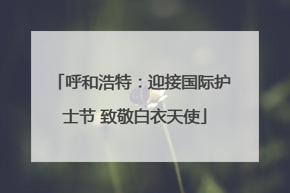呼和浩特：迎接国际护士节 致敬白衣天使