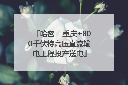哈密—重庆±800千伏特高压直流输电工程投产送电