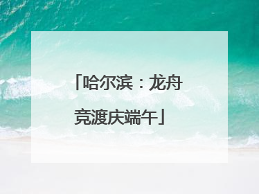 哈尔滨：龙舟竞渡庆端午