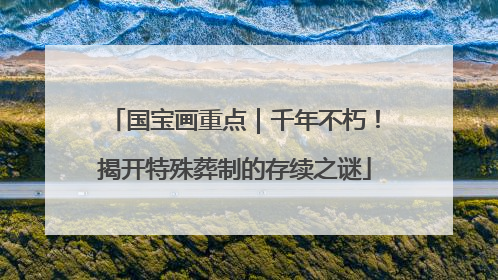 国宝画重点｜千年不朽！揭开特殊葬制的存续之谜