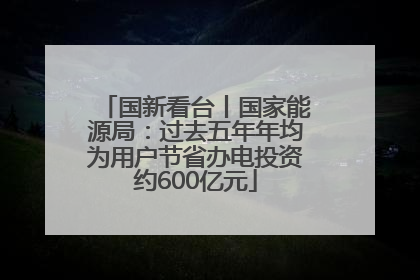 国新看台丨国家能源局：过去五年年均为用户节省办电投资约600亿元