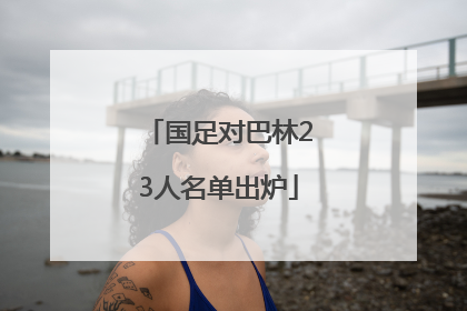 国足对巴林23人名单出炉