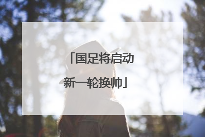 国足将启动新一轮换帅