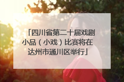 四川省第二十届戏剧小品（小戏）比赛将在达州市通川区举行