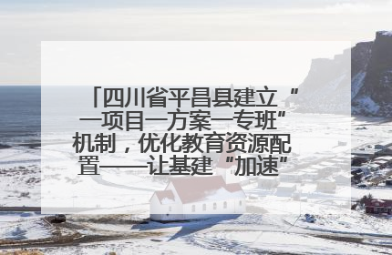 四川省平昌县建立“一项目一方案一专班”机制，优化教育资源配置——让基建“加速”，为成长“铺路”