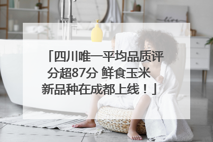 四川唯一平均品质评分超87分 鲜食玉米新品种在成都上线！