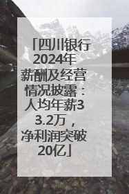 四川银行2024年薪酬及经营情况披露：人均年薪33.2万，净利润突破20亿