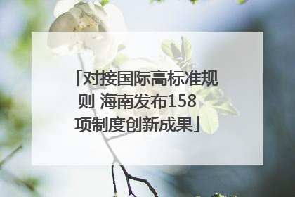 对接国际高标准规则 海南发布158项制度创新成果