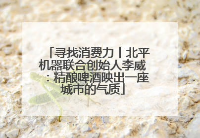 寻找消费力丨北平机器联合创始人李威：精酿啤酒映出一座城市的气质