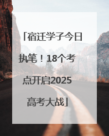 宿迁学子今日执笔！18个考点开启2025高考大战