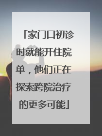 家门口初诊时就能开住院单，他们正在探索跨院治疗的更多可能