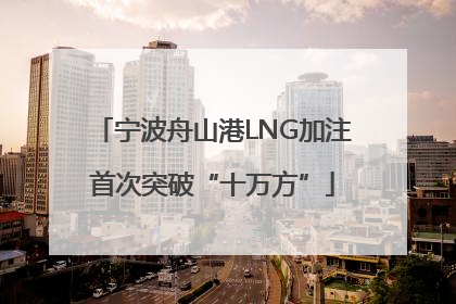 宁波舟山港LNG加注首次突破“十万方”