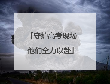 守护高考现场 他们全力以赴