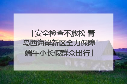 安全检查不放松 青岛西海岸新区全力保障端午小长假群众出行