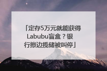 定存5万元就能获得Labubu盲盒？银行擦边揽储被叫停