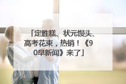 定胜糕、状元馒头、高考花束，热销！《90早新闻》来了