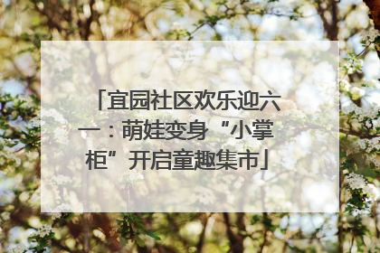 宜园社区欢乐迎六一：萌娃变身“小掌柜”开启童趣集市