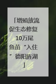 增殖放流促生态修复 10万尾鱼苗“入住”德阳旌湖