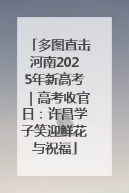 多图直击河南2025年新高考｜高考收官日：许昌学子笑迎鲜花与祝福
