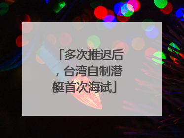 多次推迟后，台湾自制潜艇首次海试