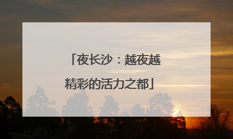 夜长沙：越夜越精彩的活力之都