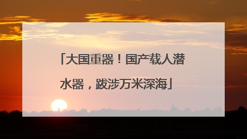 大国重器！国产载人潜水器，跋涉万米深海