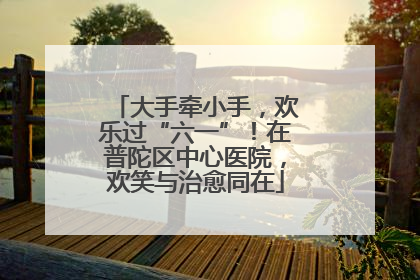 大手牵小手，欢乐过“六一”！在普陀区中心医院，欢笑与治愈同在