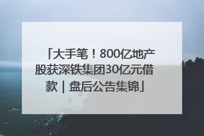 大手笔！800亿地产股获深铁集团30亿元借款｜盘后公告集锦
