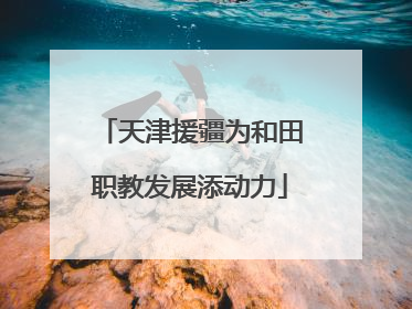 天津援疆为和田职教发展添动力
