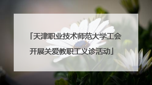 天津职业技术师范大学工会开展关爱教职工义诊活动