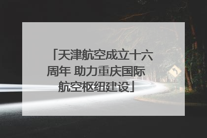 天津航空成立十六周年 助力重庆国际航空枢纽建设