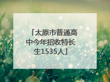 太原市普通高中今年招收特长生1535人