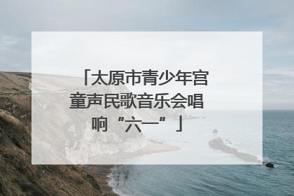 太原市青少年宫童声民歌音乐会唱响“六一”