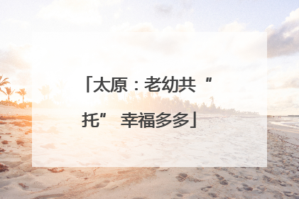 太原：老幼共“托” 幸福多多