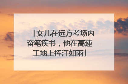 女儿在远方考场内奋笔疾书，他在高速工地上挥汗如雨