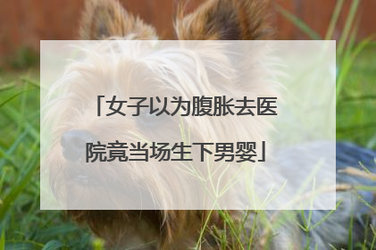 女子以为腹胀去医院竟当场生下男婴