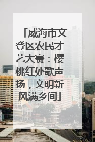 威海市文登区农民才艺大赛：樱桃红处歌声扬，文明新风满乡间