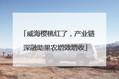 威海樱桃红了，产业链深融助果农增效增收
