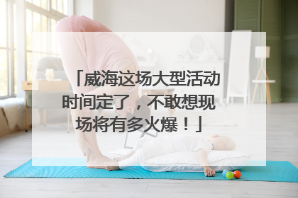 威海这场大型活动时间定了，不敢想现场将有多火爆！