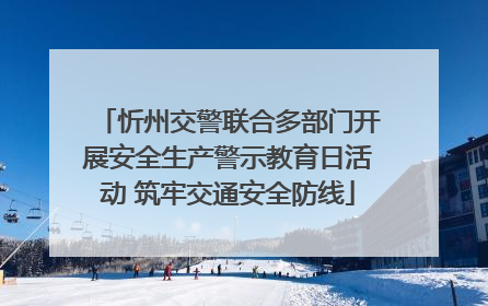 忻州交警联合多部门开展安全生产警示教育日活动 筑牢交通安全防线