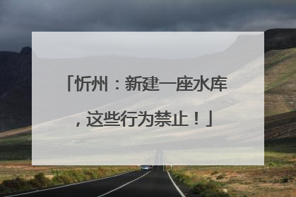 忻州：新建一座水库，这些行为禁止！