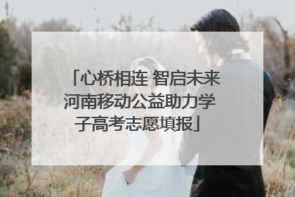 心桥相连 智启未来 河南移动公益助力学子高考志愿填报