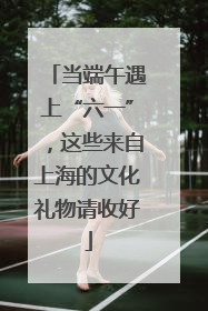 当端午遇上“六一”，这些来自上海的文化礼物请收好