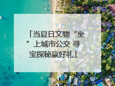 当夏日文物“坐”上城市公交 寻宝探秘赢好礼